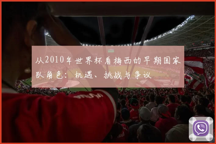从2010年世界杯看梅西的早期国家队角色:机遇、挑战与争议