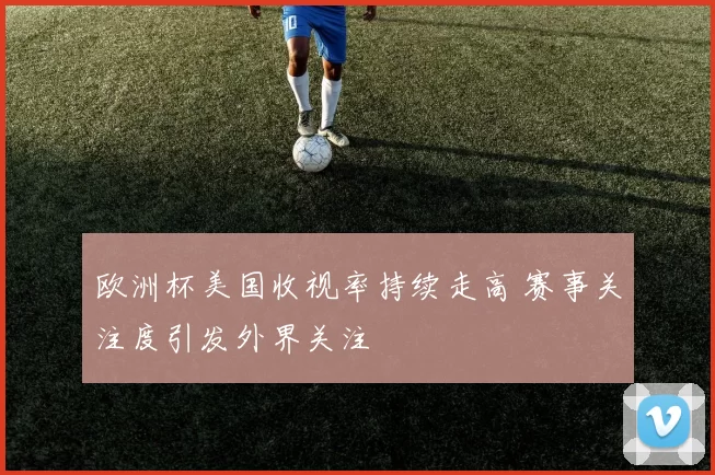 欧洲杯美国收视率持续走高 赛事关注度引发外界关注