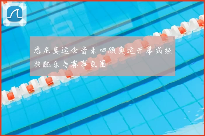 悉尼奥运会音乐回顾奥运开幕式经典配乐与赛事氛围